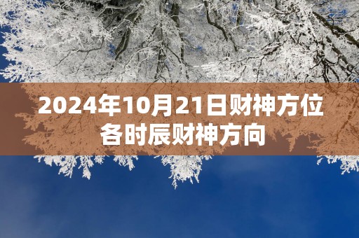2025年10月21日财神方位 各时辰财神方向