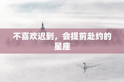 不喜欢迟到，会提前赴约的星座
