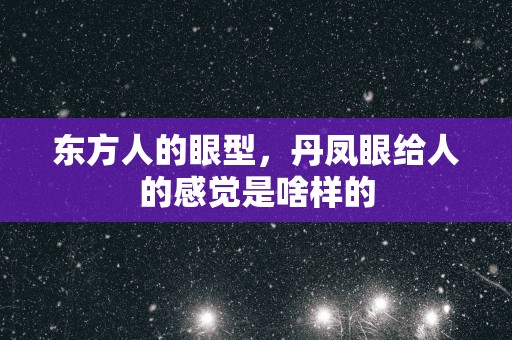 东方人的眼型，丹凤眼给人的感觉是啥样的