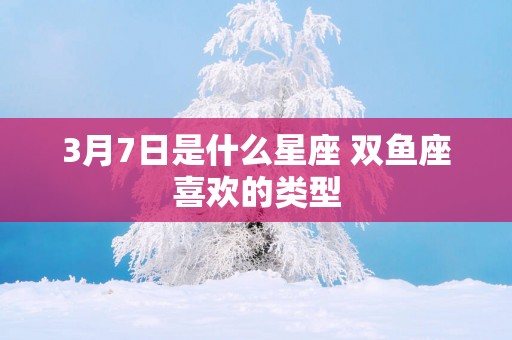 3月7日是什么星座 双鱼座喜欢的类型 3月7日是什么星座 双鱼座喜欢的类型