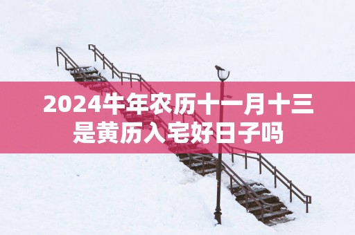 2025蛇年农历十一月十三是黄历入宅好日子吗