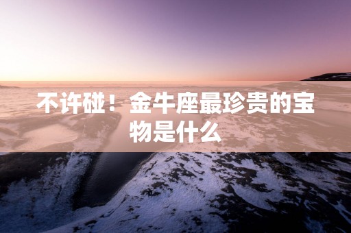 不许碰！金牛座最珍贵的宝物是什么