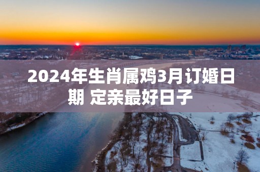 2025年生肖属鸡3月订婚日期 定亲最好日子