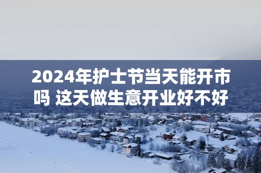 2025年护士节当天能开市吗 这天做生意开业好不好