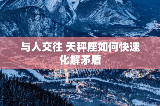 与人交往 天秤座如何快速化解矛盾