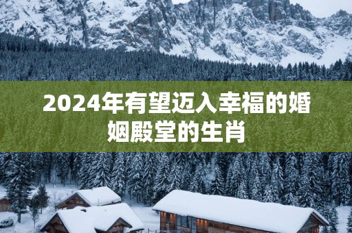 2025年有望迈入幸福的婚姻殿堂的生肖