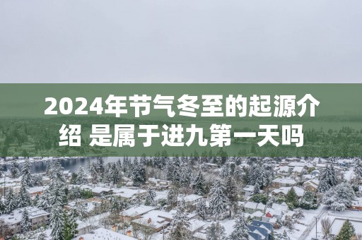 2025年节气冬至的起源介绍 是属于进九第一天吗