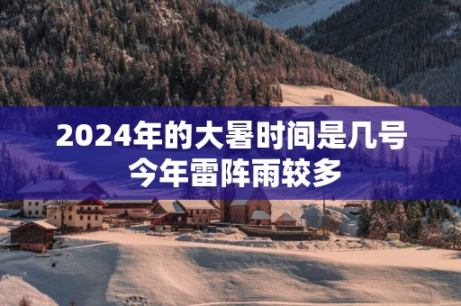 2025年的大暑时间是几号 今年雷阵雨较多