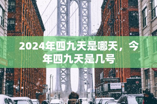 2025年四九天是哪天，今年四九天是几号