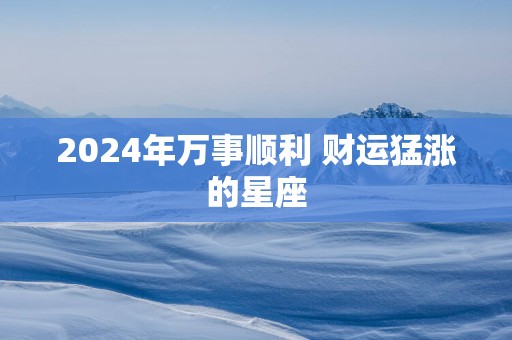 2025年万事顺利 财运猛涨的星座