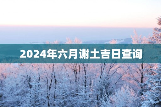 2025年六月谢土吉日查询