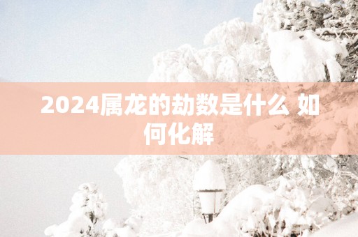 2025属龙的劫数是什么 如何化解