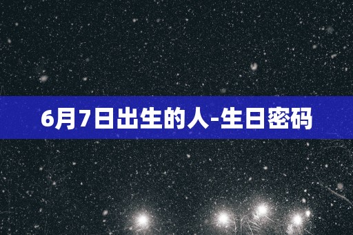 6月7日出生的人-生日密码