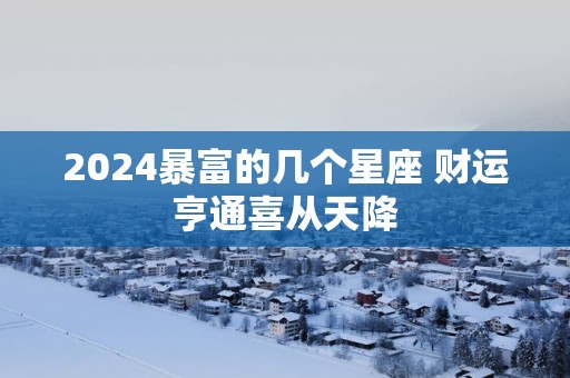 2025暴富的几个星座 财运亨通喜从天降