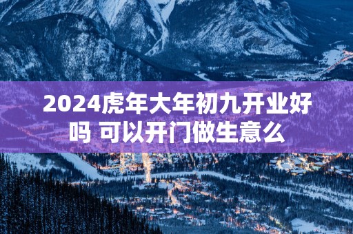 2025蛇年大年初九开业好吗 可以开门做生意么