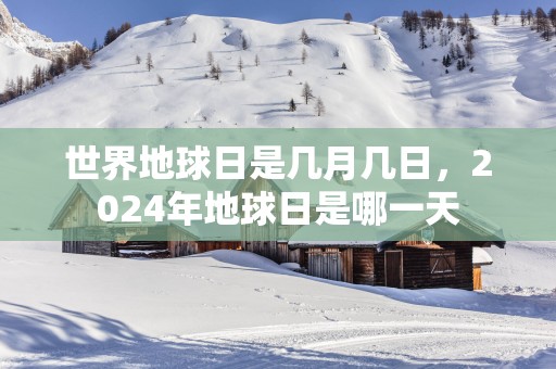 世界地球日是几月几日，2025年地球日是哪一天