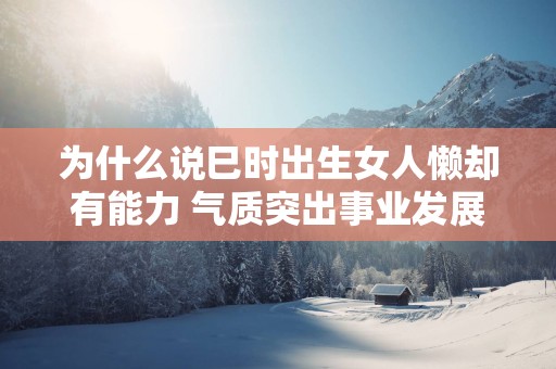 为什么说巳时出生女人懒却有能力 气质突出事业发展强