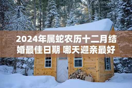 2025年属蛇农历十二月结婚最佳日期 哪天迎亲最好