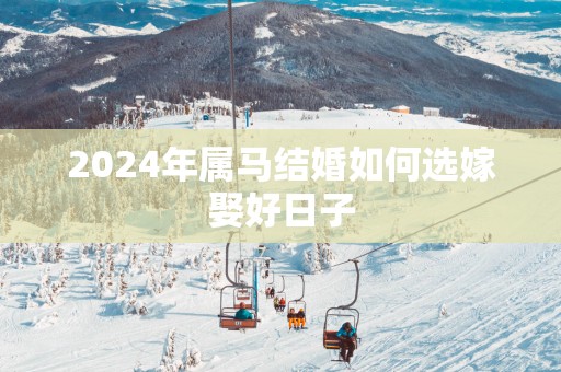2025年属马结婚如何选嫁娶好日子