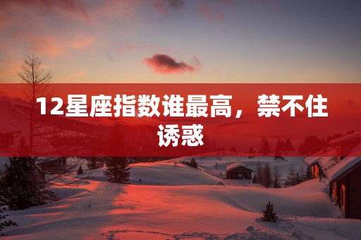 12星座指数谁最高，禁不住诱惑