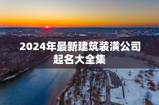 2025年最新建筑装潢公司起名大全集