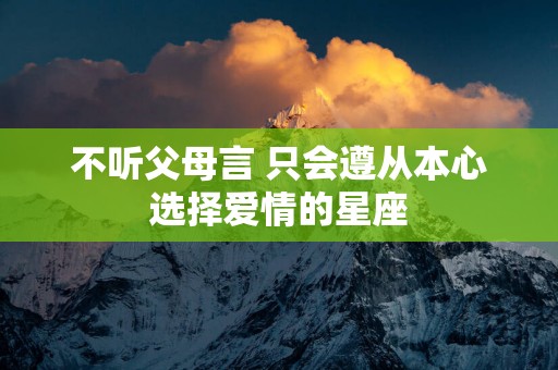不听父母言 只会遵从本心选择爱情的星座
