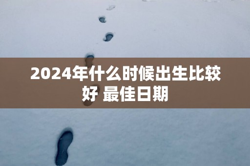 2025年什么时候出生比较好 最佳日期