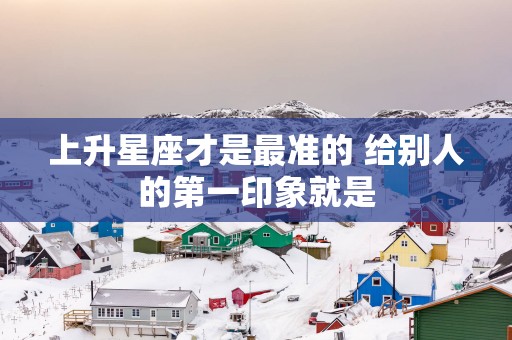上升星座才是最准的 给别人的第一印象就是