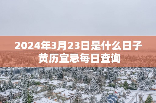 2025年3月23日是什么日子 黄历宜忌每日查询
