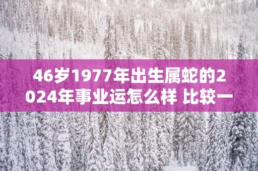 46岁1977年出生属蛇的2025年事业运怎么样 比较一般