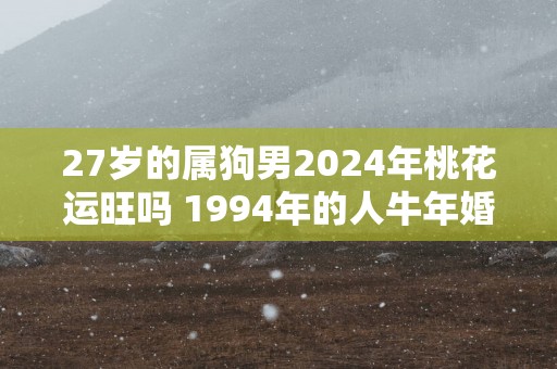27岁的属狗男2025年桃花运旺吗 1994年的人蛇年婚姻趋势