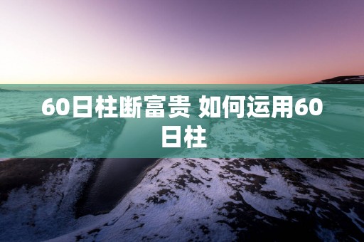 60日柱断富贵 如何运用60日柱