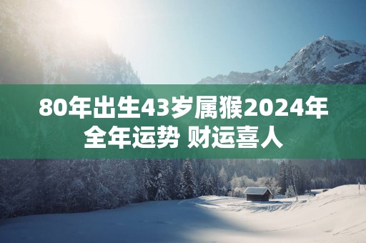 80年出生43岁属猴2025年全年运势 财运喜人