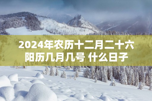 2025年农历十二月二十六阳历几月几号 什么日子