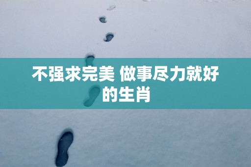 不强求完美 做事尽力就好的生肖