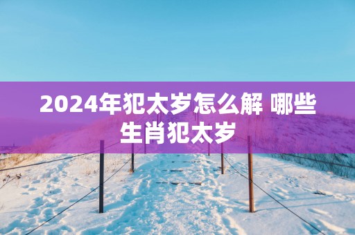 2025年犯太岁怎么解 哪些生肖犯太岁