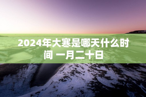 2025年大寒是哪天什么时间 一月二十日