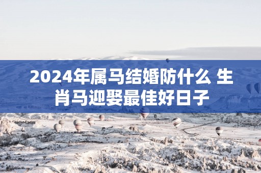 2025年属马结婚防什么 生肖马迎娶最佳好日子