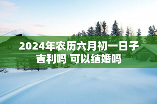 2025年农历六月初一日子吉利吗 可以结婚吗