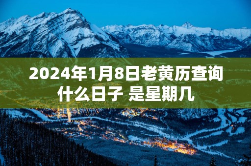 2025年1月8日老黄历查询什么日子 是星期几