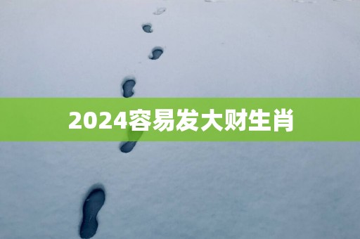 2024容易发大财生肖