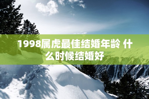 1998属虎最佳结婚年龄 什么时候结婚好