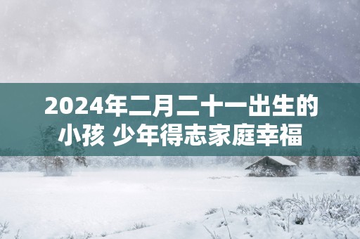 2025年二月二十一出生的小孩 少年得志家庭幸福