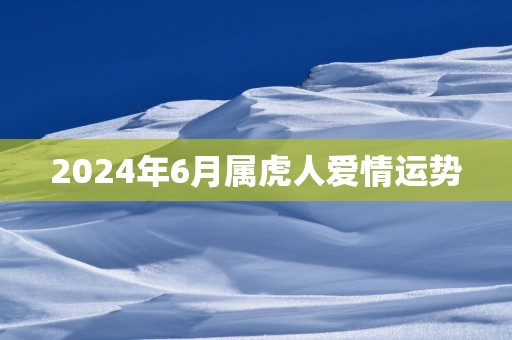 2024年6月属虎人爱情运势