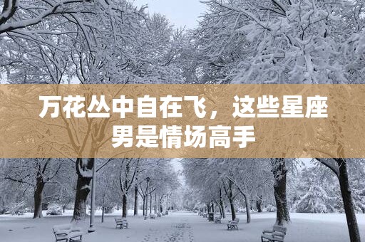 万花丛中自在飞，这些星座男是情场高手
