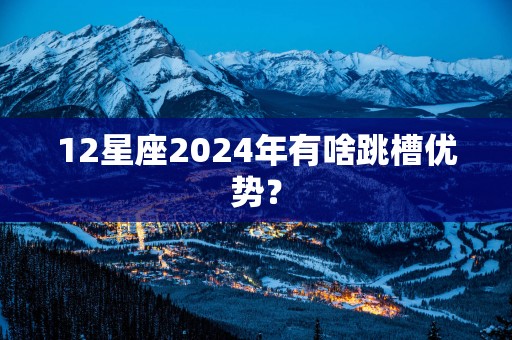 12星座2025年有啥跳槽优势？