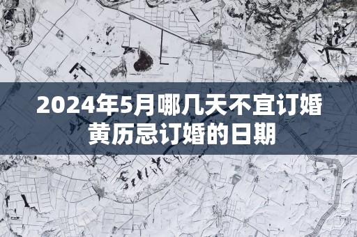 2025年5月哪几天不宜订婚 黄历忌订婚的日期