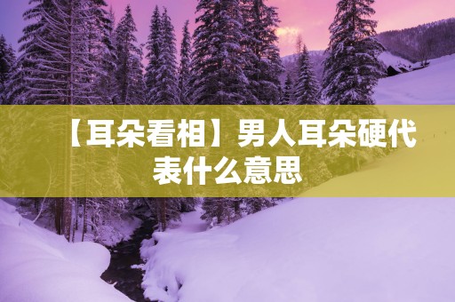 【耳朵看相】男人耳朵硬代表什么意思