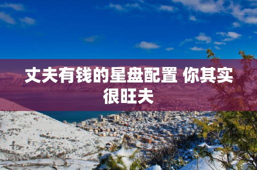 丈夫有钱的星盘配置 你其实很旺夫