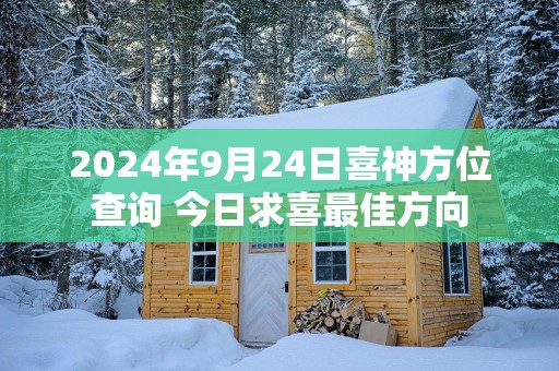 2025年9月24日喜神方位查询 今日求喜最佳方向